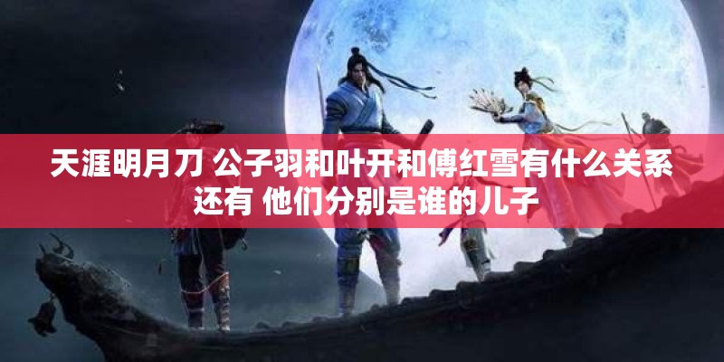 天涯明月刀 公子羽和叶开和傅红雪有什么关系 还有 他们分别是谁的儿子