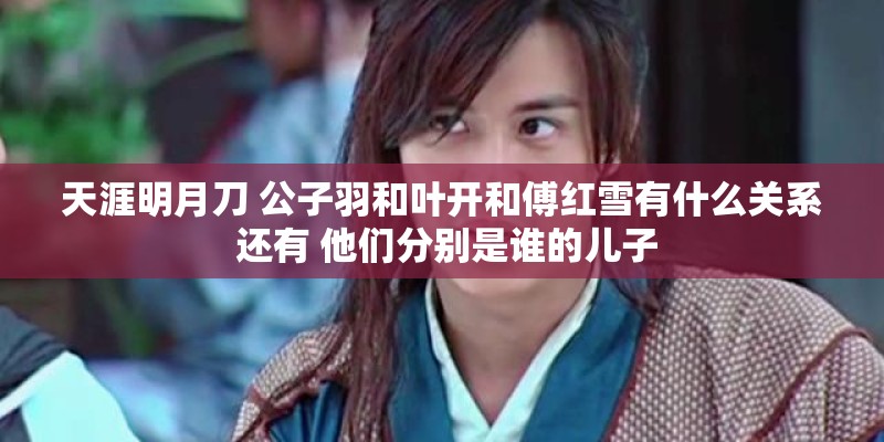 天涯明月刀 公子羽和叶开和傅红雪有什么关系 还有 他们分别是谁的儿子