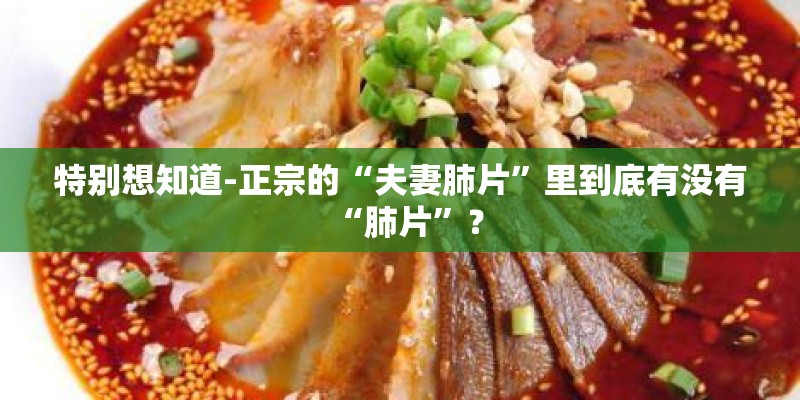 特别想知道-正宗的“夫妻肺片”里到底有没有“肺片”？