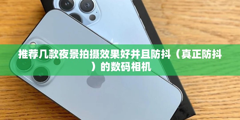 推荐几款夜景拍摄效果好并且防抖（真正防抖）的数码相机