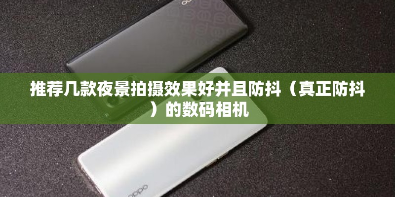 推荐几款夜景拍摄效果好并且防抖（真正防抖）的数码相机