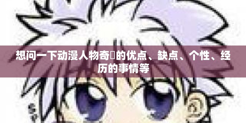 想问一下动漫人物奇犽的优点、缺点、个性、经历的事情等 想问一下动漫人物奇犽的优点、缺点、个性、经历的事情等