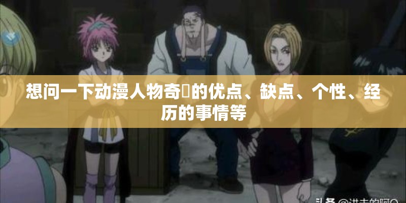 想问一下动漫人物奇犽的优点、缺点、个性、经历的事情等 想问一下动漫人物奇犽的优点、缺点、个性、经历的事情等