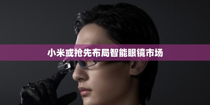 小米或抢先布局智能眼镜市场