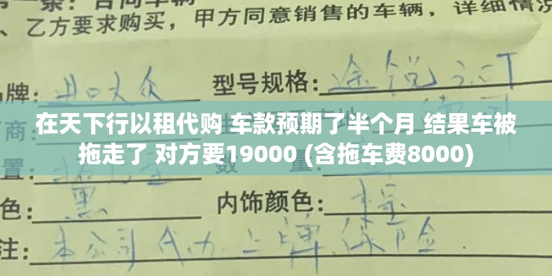 在天下行以租代购 车款预期了半个月 结果车被拖走了 对方要19000 (含拖车费8000) 在天下行以租代购 车款预期了半个月 结果车被拖走了 对方要19000 (含拖车费8000)