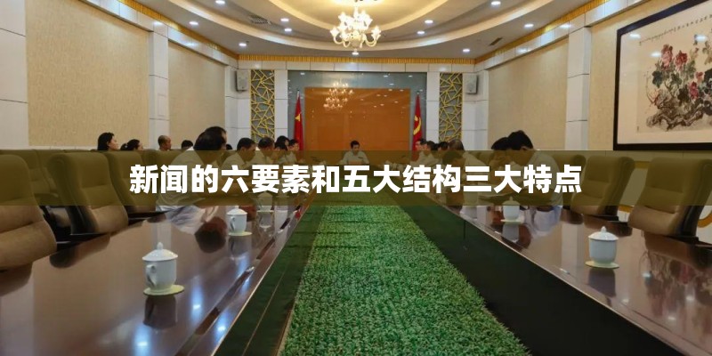 新闻的六要素和五大结构三大特点 新闻的六要素和五大结构三大特点