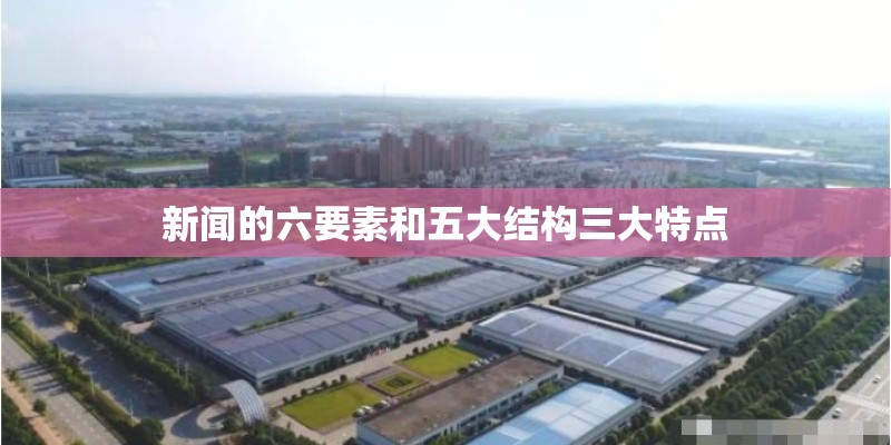 新闻的六要素和五大结构三大特点 新闻的六要素和五大结构三大特点