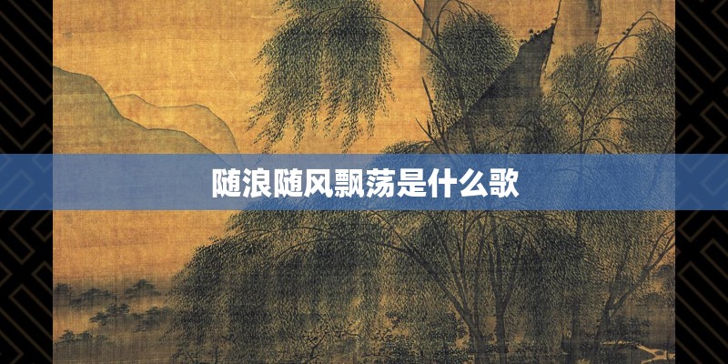随浪随风飘荡是什么歌 随浪随风飘荡是什么歌