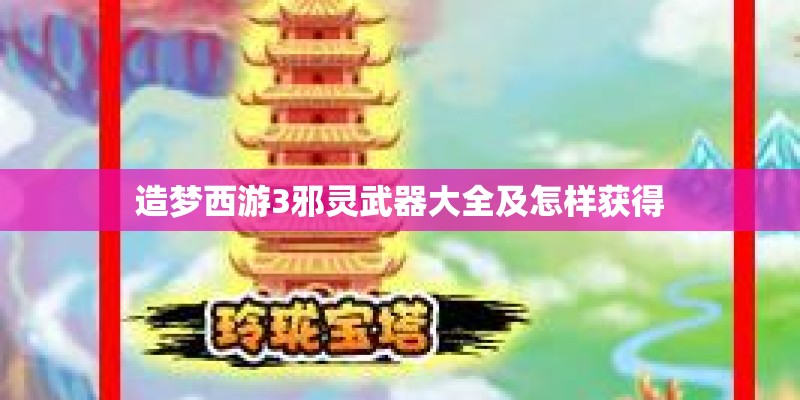造梦西游3邪灵武器大全及怎样获得 造梦西游3邪灵武器大全及怎样获得