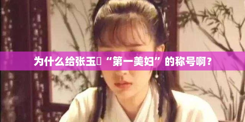 为什么给张玉嬿“第一美妇”的称号啊? 为什么给张玉嬿“第一美妇”的称号啊?