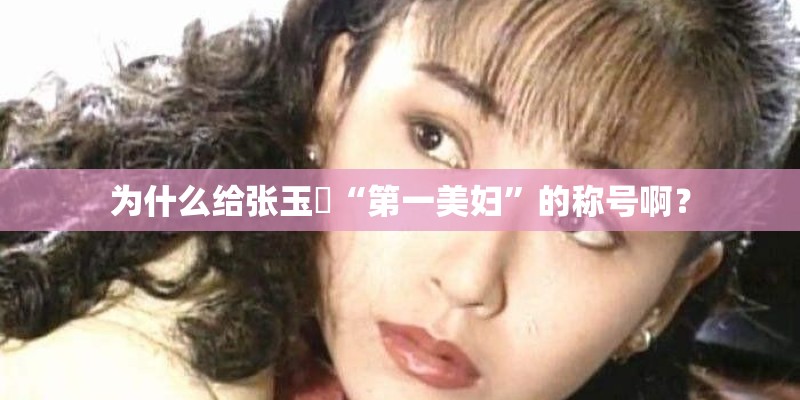 为什么给张玉嬿“第一美妇”的称号啊? 为什么给张玉嬿“第一美妇”的称号啊?