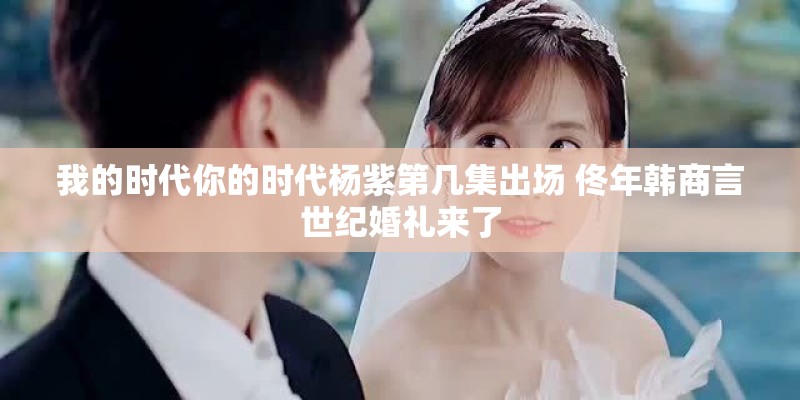 我的时代你的时代杨紫第几集出场 佟年韩商言世纪婚礼来了