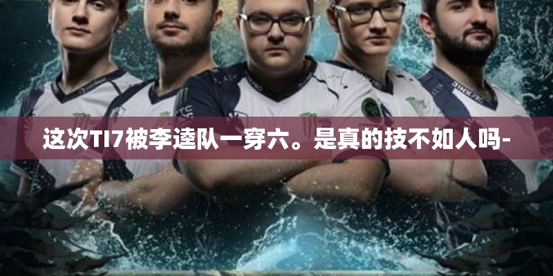 这次TI7被李逵队一穿六。是真的技不如人吗-