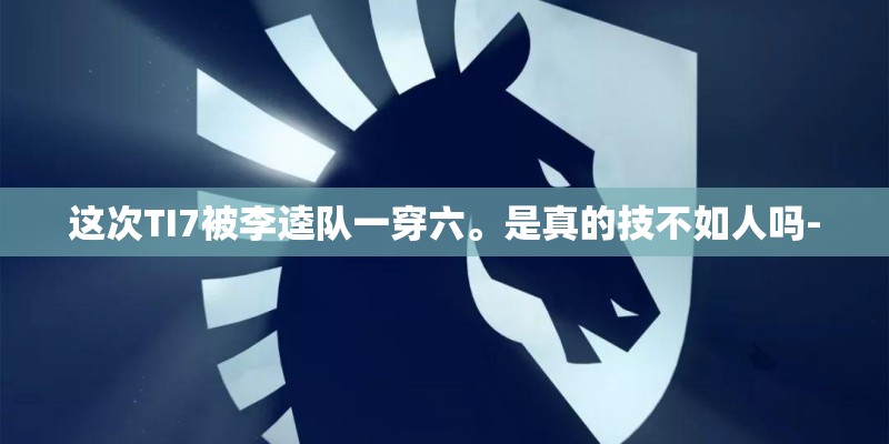这次TI7被李逵队一穿六。是真的技不如人吗-