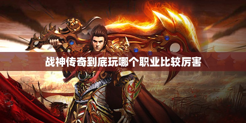 战神传奇到底玩哪个职业比较厉害 战神传奇到底玩哪个职业比较厉害