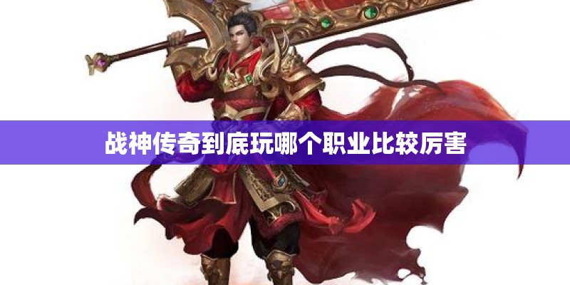 战神传奇到底玩哪个职业比较厉害 战神传奇到底玩哪个职业比较厉害