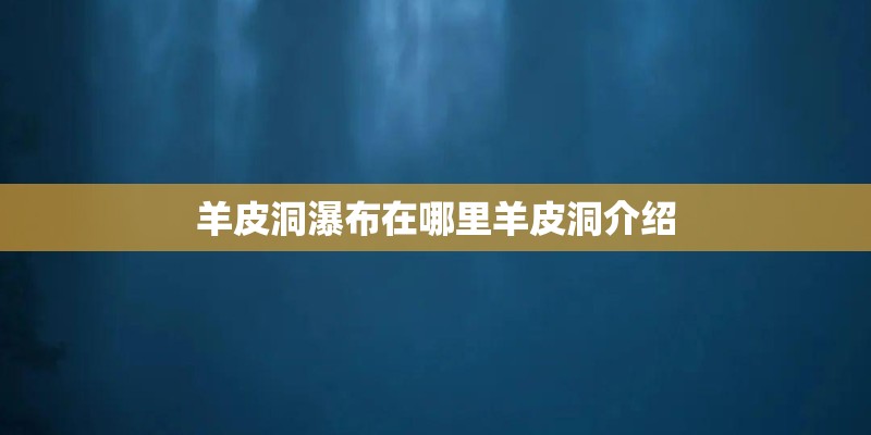 羊皮洞瀑布在哪里羊皮洞介绍