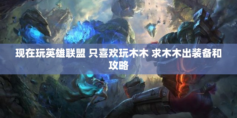 现在玩英雄联盟 只喜欢玩木木 求木木出装备和攻略