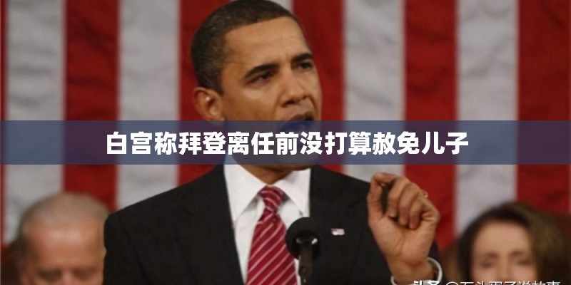 白宫称拜登离任前没打算赦免儿子