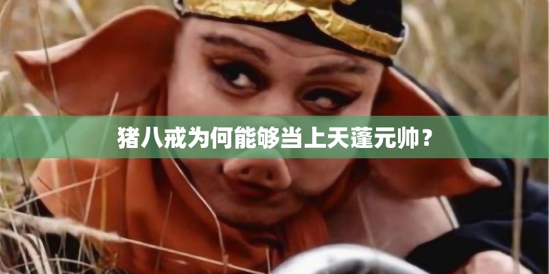 猪八戒为何能够当上天蓬元帅？