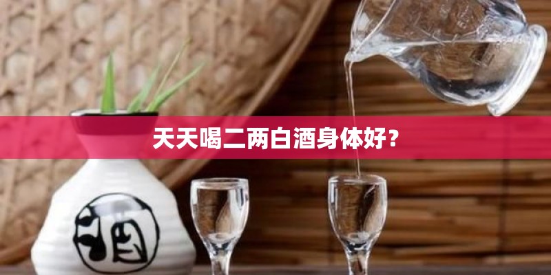 天天喝二两白酒身体好？