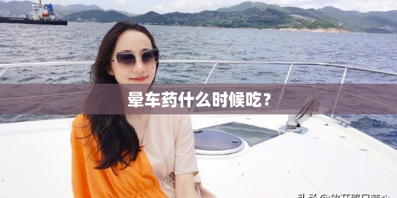 晕车药什么时候吃？