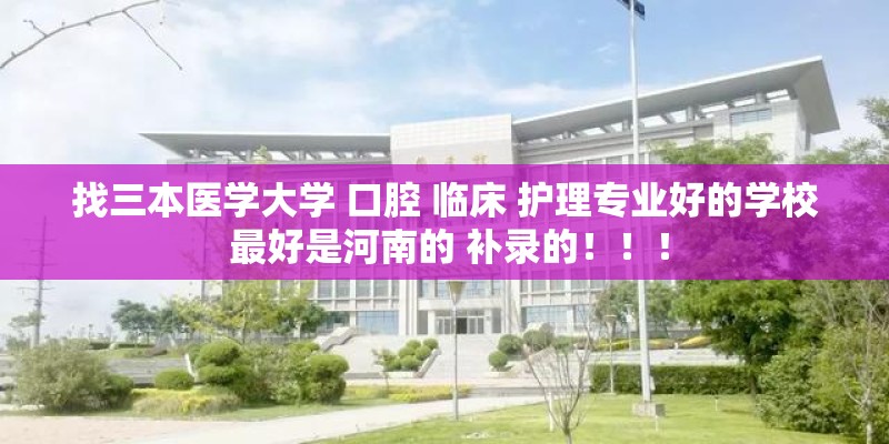 找三本医学大学 口腔 临床 护理专业好的学校 最好是河南的 补录的！！！
