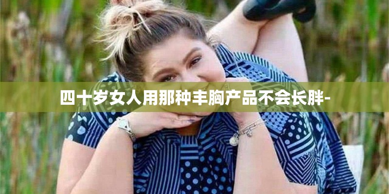 四十岁女人用那种丰胸产品不会长胖-