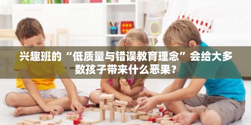 兴趣班的“低质量与错误教育理念”会给大多数孩子带来什么恶果？