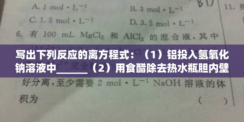 写出下列反应的离方程式:(1)铝投入氢氧化钠溶液中______(2)用食醋除去热水瓶胆内壁的水垢(主要成分 写出下列反应的离方程式:(1)铝投入氢氧化钠溶液中______(2)用食醋除去热水瓶胆内壁的水垢(主要成分
