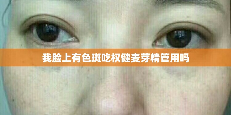 我脸上有色斑吃权健麦芽精管用吗