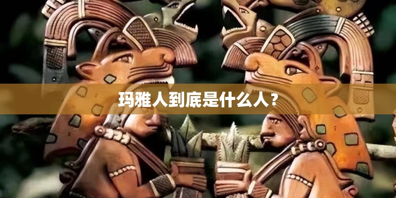 玛雅人到底是什么人？