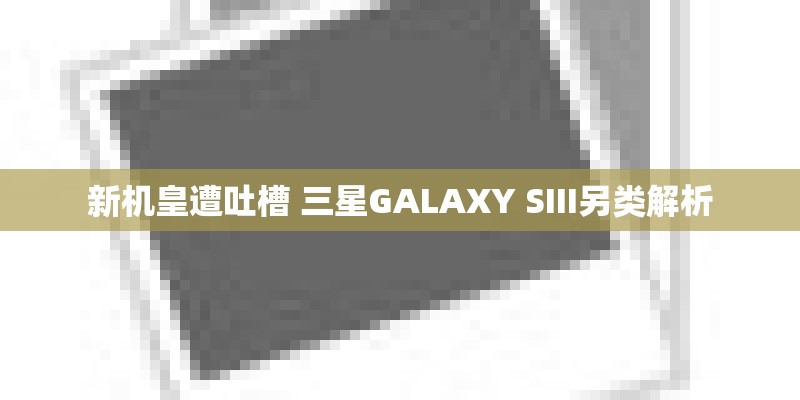 新机皇遭吐槽 三星GALAXY SIII另类解析