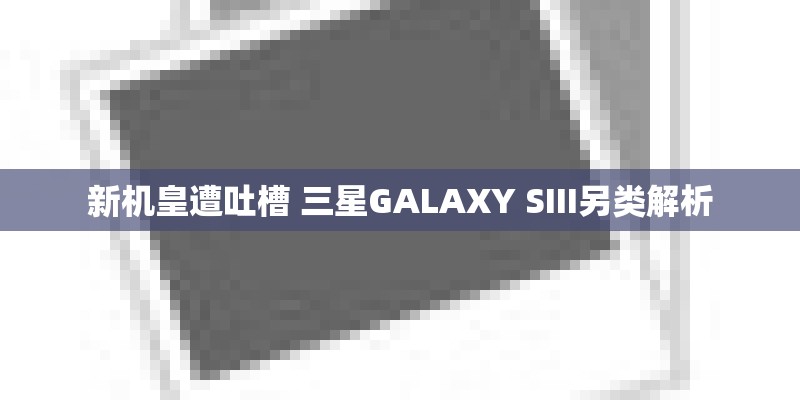 新机皇遭吐槽 三星GALAXY SIII另类解析 新机皇遭吐槽 三星GALAXY SIII另类解析