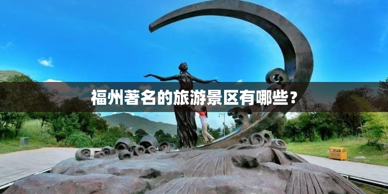 福州著名的旅游景区有哪些? 福州著名的旅游景区有哪些?