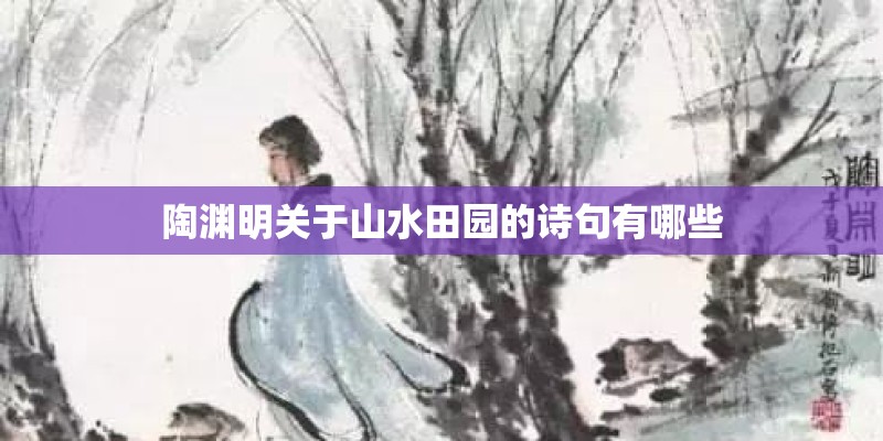 陶渊明关于山水田园的诗句有哪些 陶渊明关于山水田园的诗句有哪些