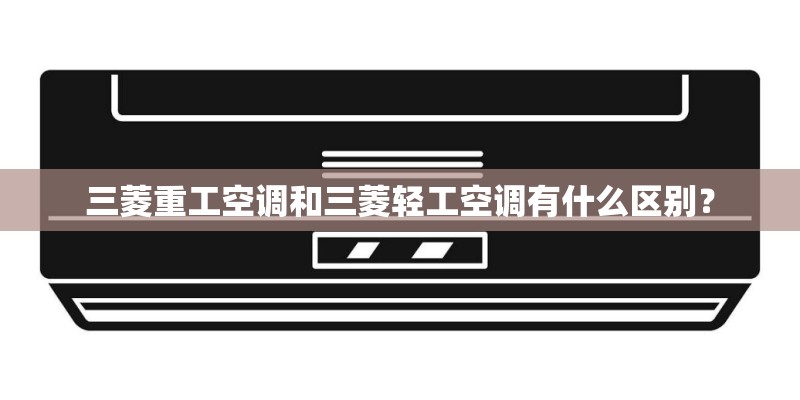 三菱重工空调和三菱轻工空调有什么区别？