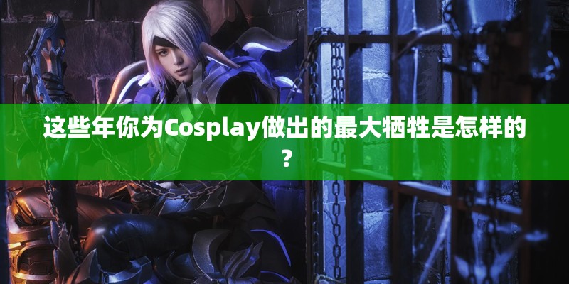这些年你为Cosplay做出的最大牺牲是怎样的？