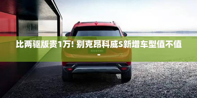 比两驱版贵1万! 别克昂科威S新增车型值不值-