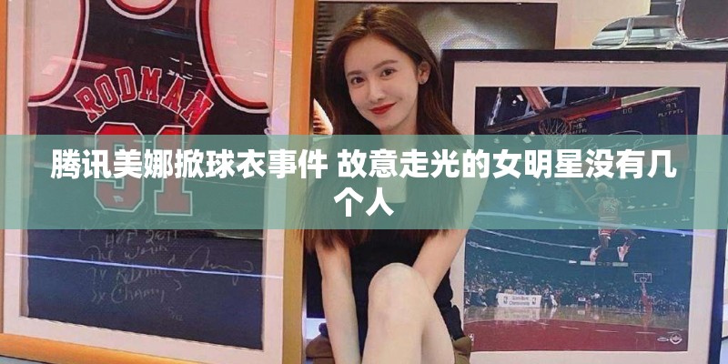 腾讯美娜掀球衣事件 故意走光的女明星没有几个人