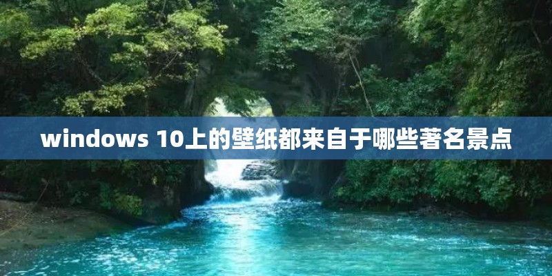 windows 10上的壁纸都来自于哪些著名景点
