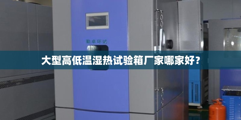 大型高低温湿热试验箱厂家哪家好？