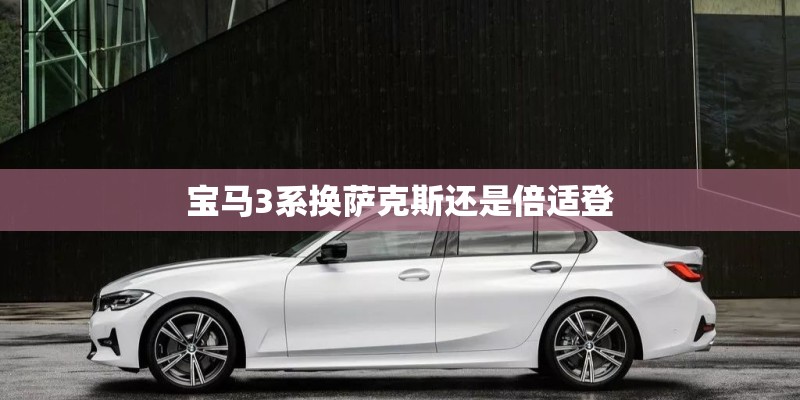宝马3系换萨克斯还是倍适登 宝马3系换萨克斯还是倍适登