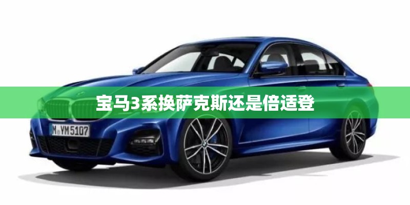宝马3系换萨克斯还是倍适登 宝马3系换萨克斯还是倍适登
