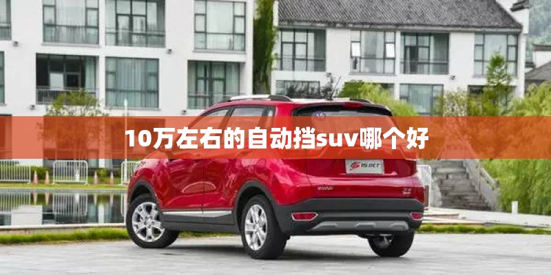 10万左右的自动挡suv哪个好 10万左右的自动挡suv哪个好