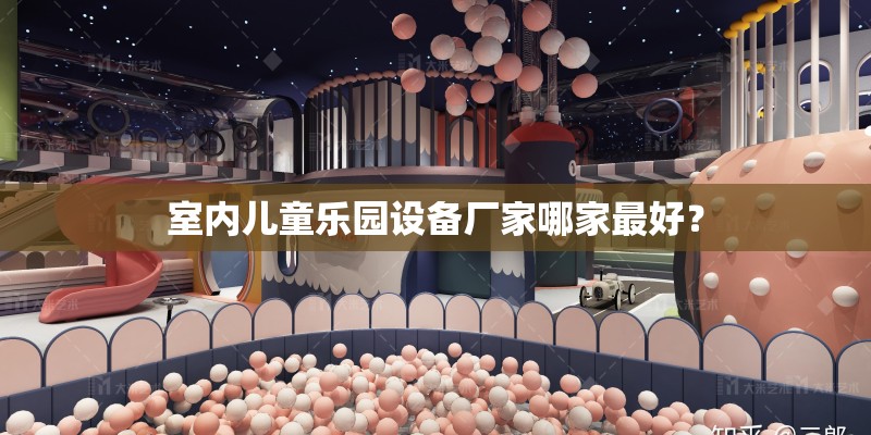 室内儿童乐园设备厂家哪家最好？