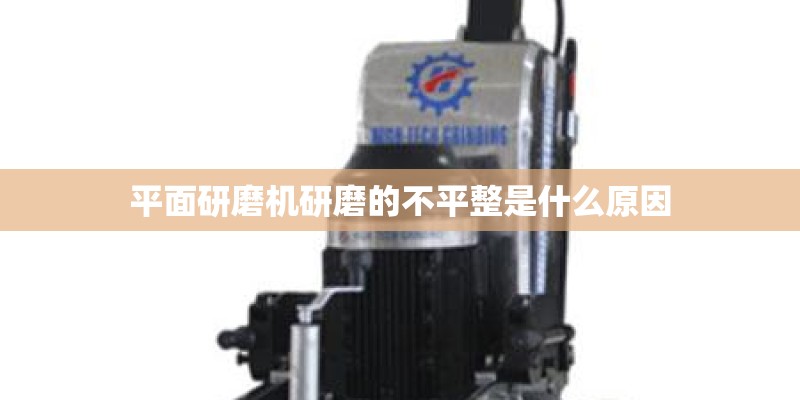 平面研磨机研磨的不平整是什么原因 平面研磨机研磨的不平整是什么原因