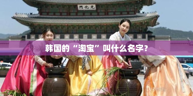 韩国的“淘宝”叫什么名字? 韩国的“淘宝”叫什么名字?