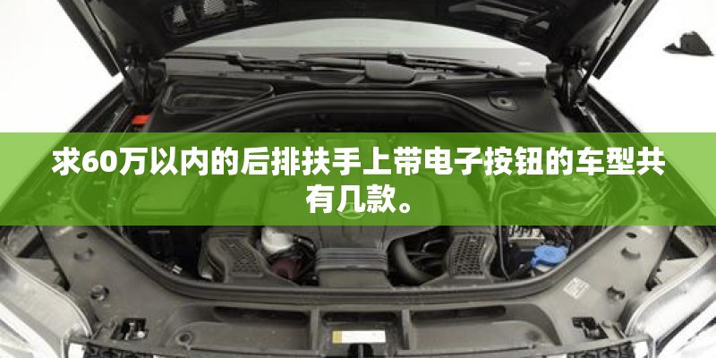 求60万以内的后排扶手上带电子按钮的车型共有几款。