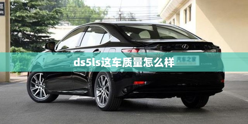 ds5ls这车质量怎么样 ds5ls这车质量怎么样